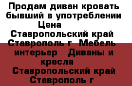 Продам диван-кровать бывший в употреблении › Цена ­ 5 000 - Ставропольский край, Ставрополь г. Мебель, интерьер » Диваны и кресла   . Ставропольский край,Ставрополь г.